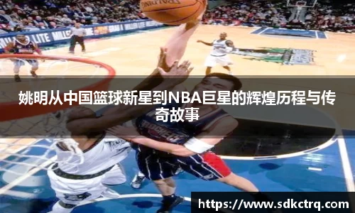 姚明从中国篮球新星到NBA巨星的辉煌历程与传奇故事