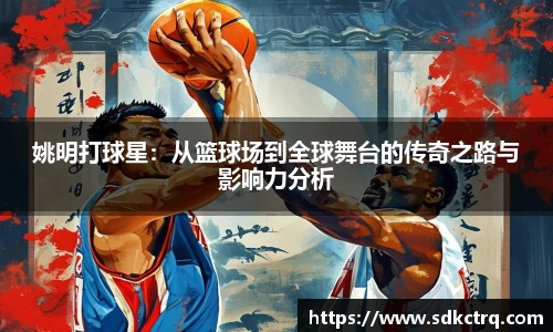 姚明打球星：从篮球场到全球舞台的传奇之路与影响力分析
