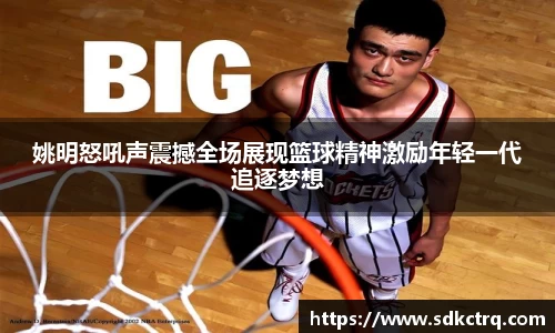 姚明怒吼声震撼全场展现篮球精神激励年轻一代追逐梦想