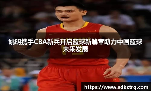 姚明携手CBA新兵开启篮球新篇章助力中国篮球未来发展