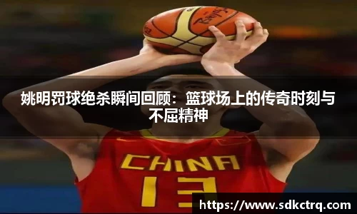 姚明罚球绝杀瞬间回顾：篮球场上的传奇时刻与不屈精神