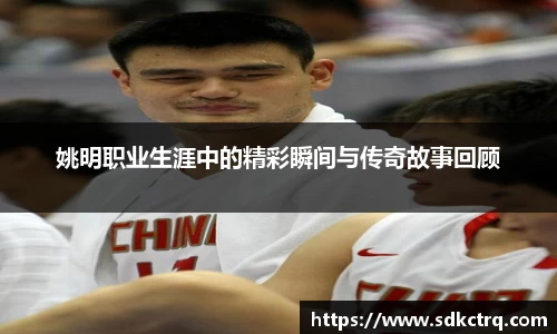 姚明职业生涯中的精彩瞬间与传奇故事回顾