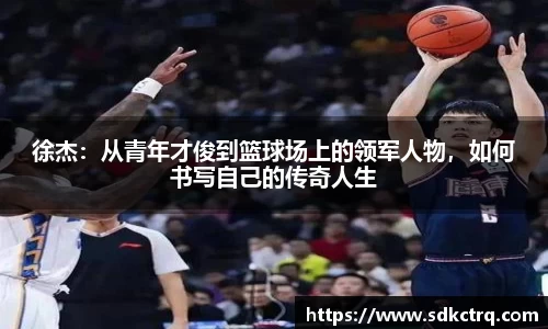 徐杰：从青年才俊到篮球场上的领军人物，如何书写自己的传奇人生
