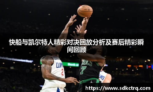 快船与凯尔特人精彩对决回放分析及赛后精彩瞬间回顾