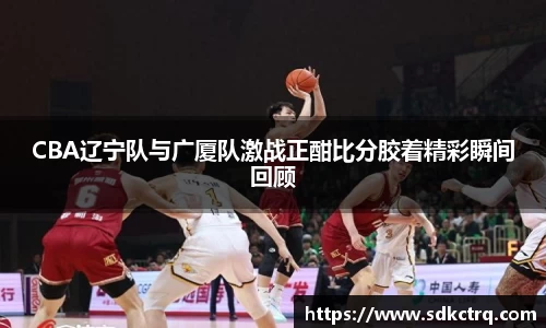 CBA辽宁队与广厦队激战正酣比分胶着精彩瞬间回顾
