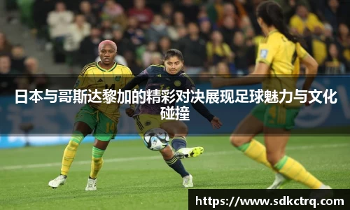 日本与哥斯达黎加的精彩对决展现足球魅力与文化碰撞