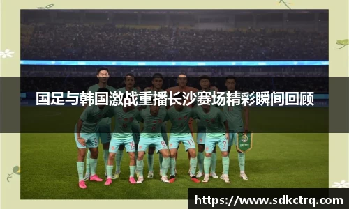 国足与韩国激战重播长沙赛场精彩瞬间回顾