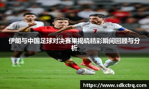 彩神vll伊朗与中国足球对决赛果揭晓精彩瞬间回顾与分析