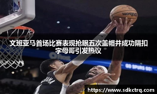 彩神vll文班亚马首场比赛表现抢眼五次盖帽并成功隔扣字母哥引发热议